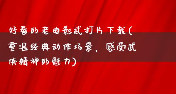 好看的老电影武打片下载(重温经典动作场景，感受武侠精神的魅力)