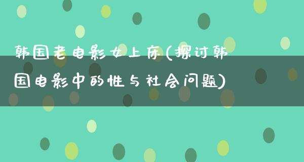 韩国老电影女上床(探讨韩国电影中的性与社会问题)