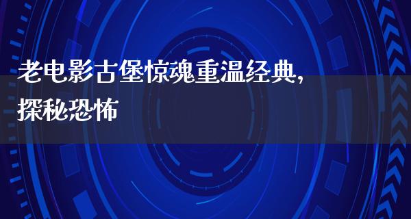 老电影古堡惊魂重温经典，探秘恐怖