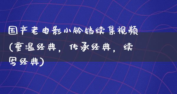 国产老电影小铃铛续集视频(重温经典，传承经典，续写经典)