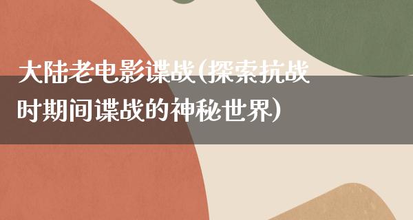 大陆老电影谍战(探索抗战时期间谍战的神秘世界)