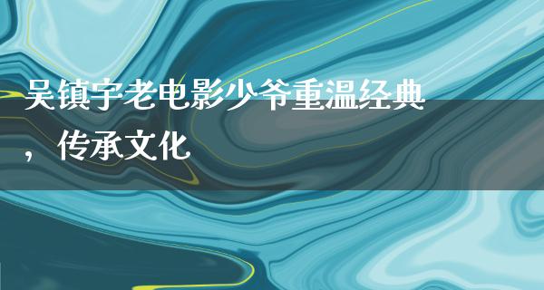 吴镇宇老电影少爷重温经典，传承文化