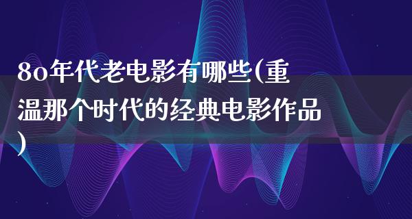 8o年代老电影有哪些(重温那个时代的经典电影作品)