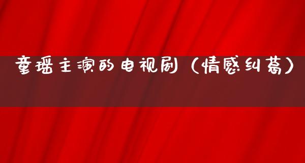 童瑶主演的电视剧（情感纠葛）