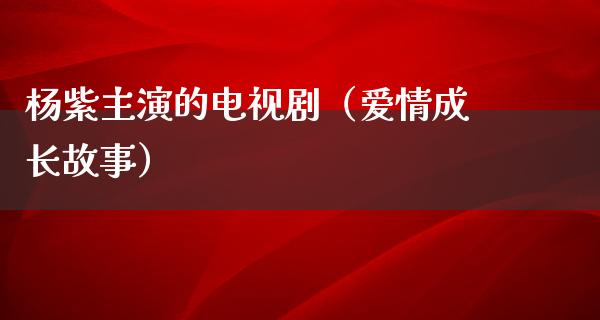 杨紫主演的电视剧（爱情成长故事）