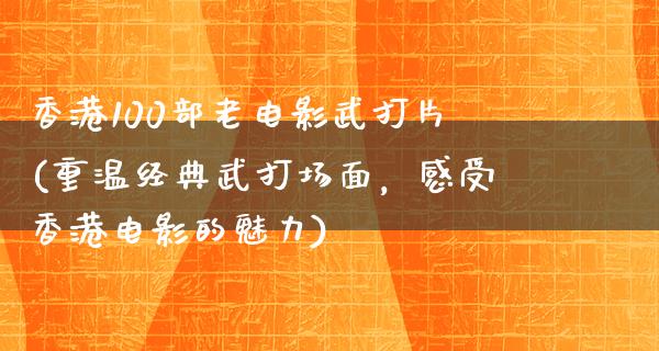 香港100部老电影武打片(重温经典武打场面，感受香港电影的魅力)