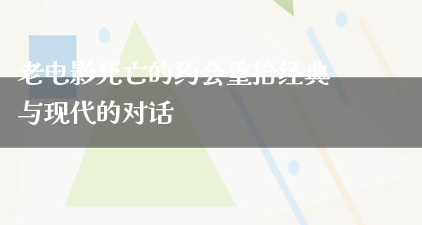 老电影死亡的约会重拾经典与现代的对话