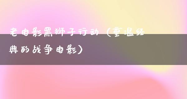 老电影黑狮子行动（重温经典的战争电影）