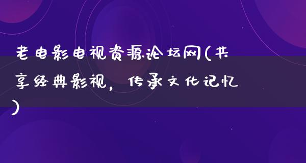 老电影电视资源论坛网(共享经典影视，传承文化记忆)