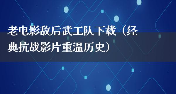 老电影敌后武工队下载（经典抗战影片重温历史）