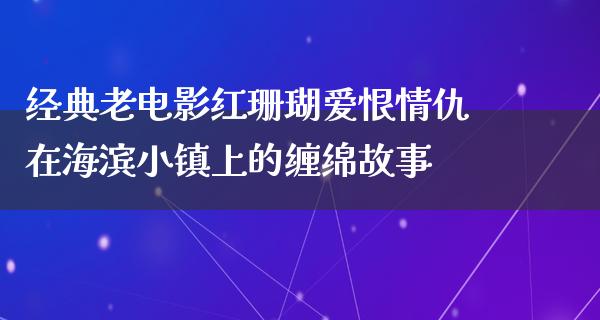 经典老电影红珊瑚爱恨情仇在海滨小镇上的缠绵故事