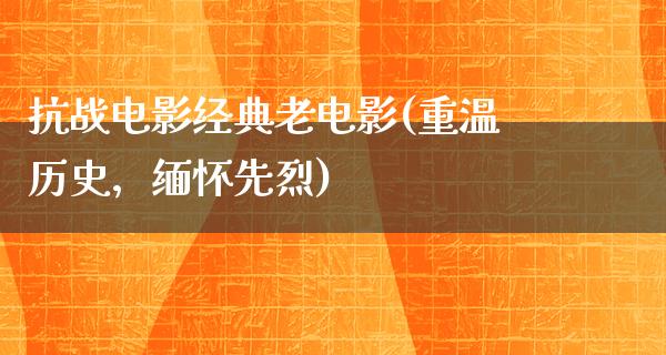 抗战电影经典老电影(重温历史，缅怀先烈)