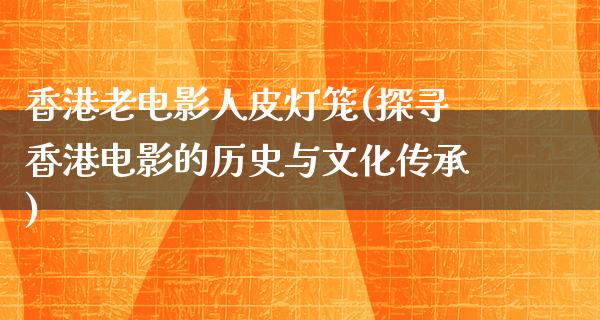 香港老电影人皮灯笼(探寻香港电影的历史与文化传承)