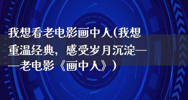 我想看老电影画中人(我想重温经典，感受岁月沉淀——老电影《画中人》)