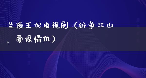 兰陵王妃电视剧（纷争江山，爱恨情仇）