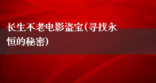 长生不老电影盗宝(寻找永恒的秘密)