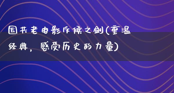 国共老电影斥候之剑(重温经典，感受历史的力量)