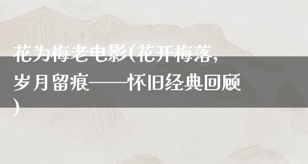 花为梅老电影(花开梅落，岁月留痕——怀旧经典回顾)