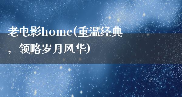 老电影home(重温经典，领略岁月风华)