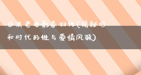 日本老电影春妇传(揭秘昭和时代的性与爱情风貌)