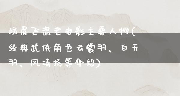 峨眉飞盗老电影主要人物(经典武侠角色云裳羽、白天羽、风清扬等介绍)