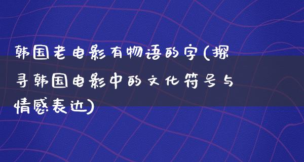 韩国老电影有物语的字(探寻韩国电影中的文化符号与情感表达)