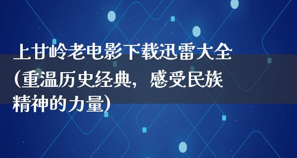 上甘岭老电影下载迅雷大全(重温历史经典，感受民族精神的力量)