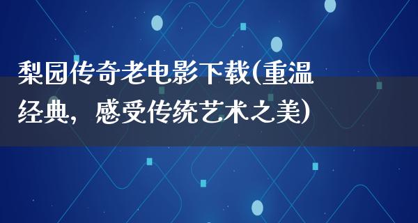 梨园传奇老电影下载(重温经典，感受传统艺术之美)