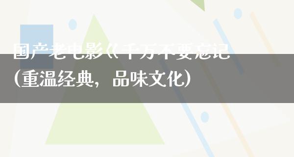 国产老电影巜千万不要忘记(重温经典，品味文化)