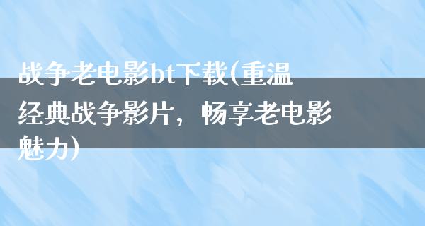 战争老电影bt下载(重温经典战争影片，畅享老电影魅力)