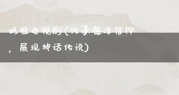 妈祖电视剧(传承海洋信仰，展现神话传说)