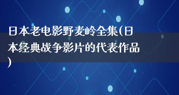 日本老电影野麦岭全集(日本经典战争影片的代表作品)