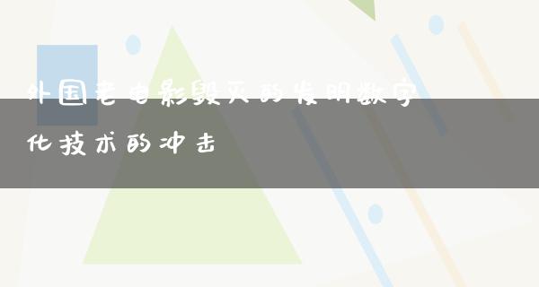 外国老电影毁灭的发明数字化技术的冲击