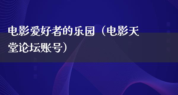 电影爱好者的乐园（电影天堂论坛账号）