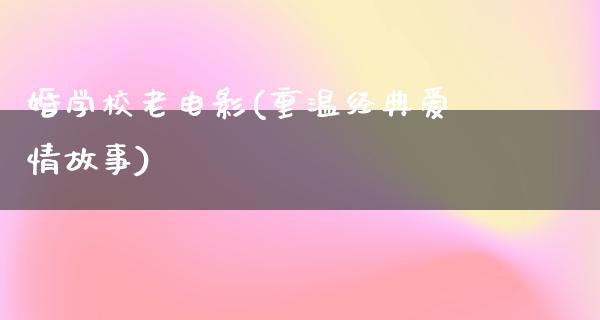 婚学校老电影(重温经典爱情故事)