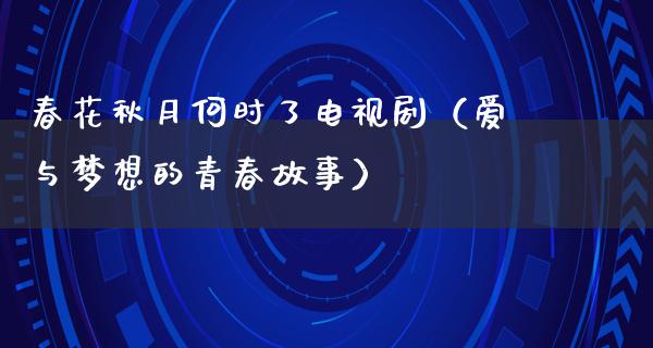 春花秋月何时了电视剧（爱与梦想的青春故事）