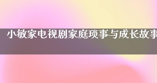 小敏家电视剧家庭琐事与成长故事