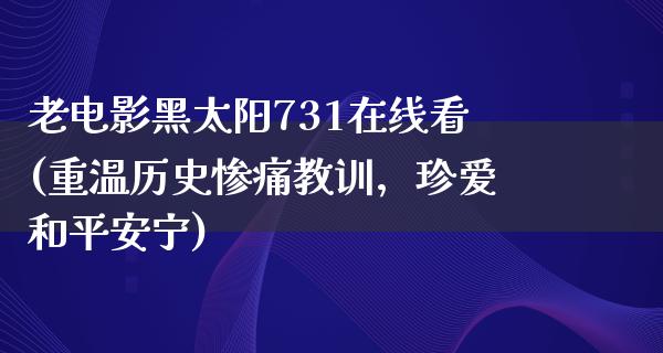 老电影黑太阳731在线看(重温历史惨痛教训，珍爱和平安宁)