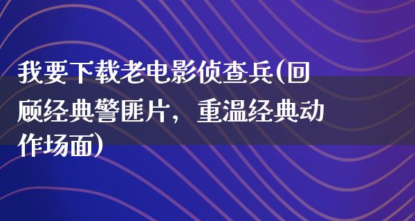 我要下载老电影侦查兵(回顾经典警匪片，重温经典动作场面)