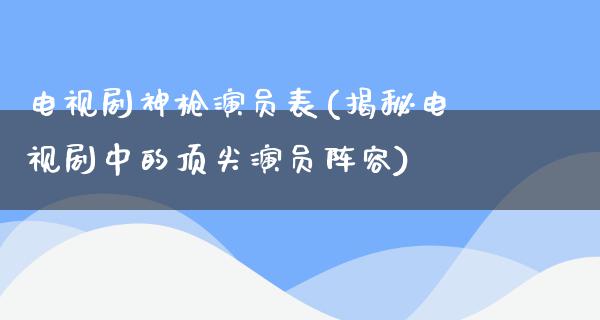 电视剧神枪演员表(揭秘电视剧中的顶尖演员阵容)