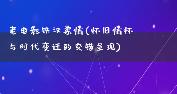 老电影铁汉柔情(怀旧情怀与时代变迁的交错呈现)