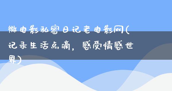 微电影私密日记老电影网(记录生活点滴，感受情感世界)