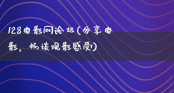 128电影网论坛(分享电影，畅谈观影感受)