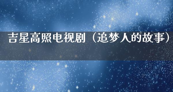 吉星高照电视剧（追梦人的故事）