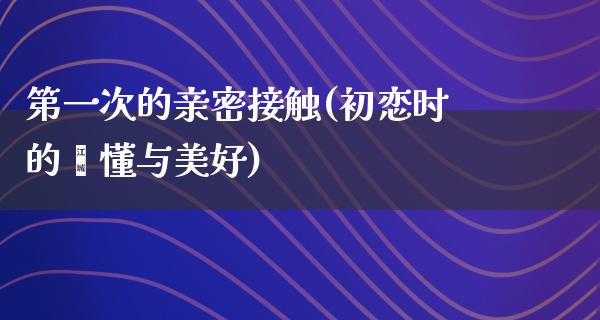 第一次的亲密接触(初恋时的懵懂与美好)