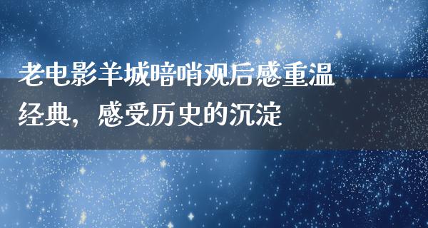 老电影羊城暗哨观后感重温经典，感受历史的沉淀