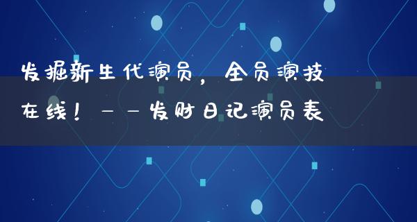 发掘新生代演员，全员演技在线！——发财日记演员表