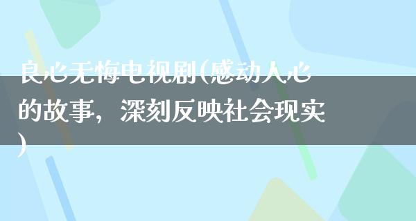 良心无悔电视剧(感动人心的故事，深刻反映社会现实)