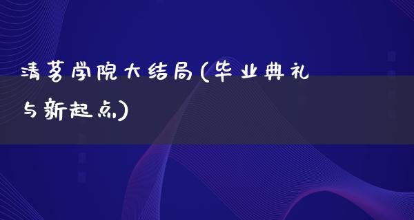 清茗学院大结局(毕业典礼与新起点)