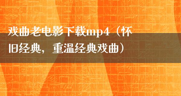 戏曲老电影下载mp4（怀旧经典，重温经典戏曲）